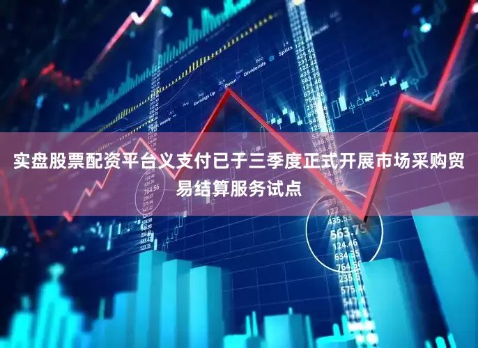 实盘股票配资平台义支付已于三季度正式开展市场采购贸易结算服务试点