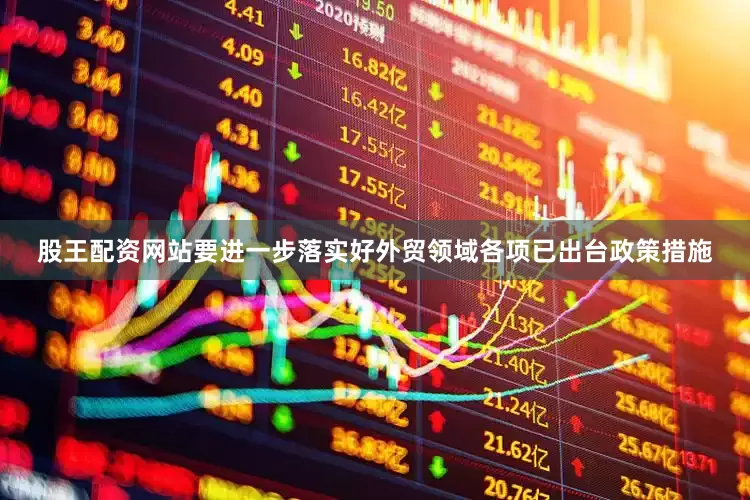 股王配资网站要进一步落实好外贸领域各项已出台政策措施