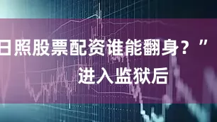 日照股票配资谁能翻身？”        进入监狱后