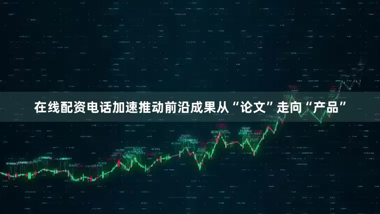 在线配资电话加速推动前沿成果从“论文”走向“产品”