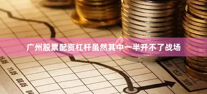 广州股票配资杠杆虽然其中一半开不了战场
