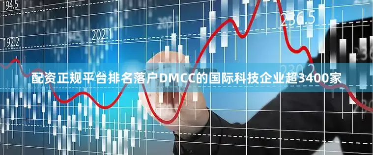 配资正规平台排名落户DMCC的国际科技企业超3400家