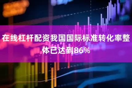 在线杠杆配资我国国际标准转化率整体已达到86%