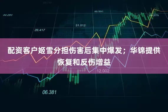 配资客户姬雪分担伤害后集中爆发；华锦提供恢复和反伤增益