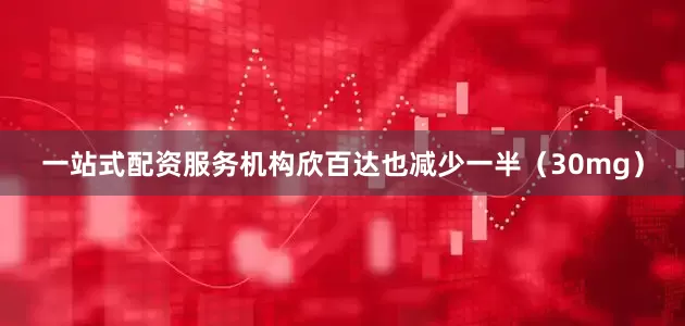 一站式配资服务机构欣百达也减少一半（30mg）
