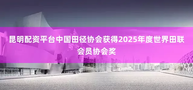 昆明配资平台中国田径协会获得2025年度世界田联会员协会奖