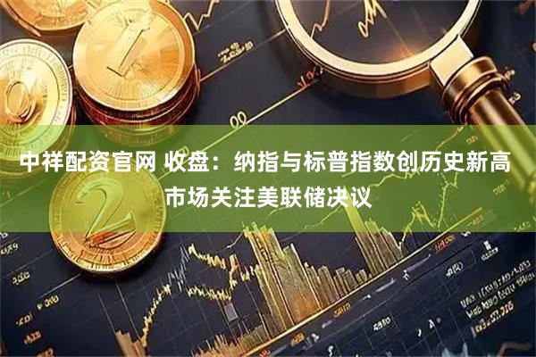 中祥配资官网 收盘：纳指与标普指数创历史新高 市场关注美联储决议
