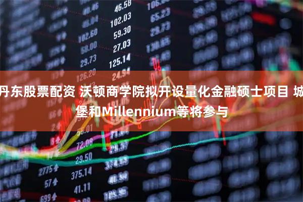 丹东股票配资 沃顿商学院拟开设量化金融硕士项目 城堡和Millennium等将参与