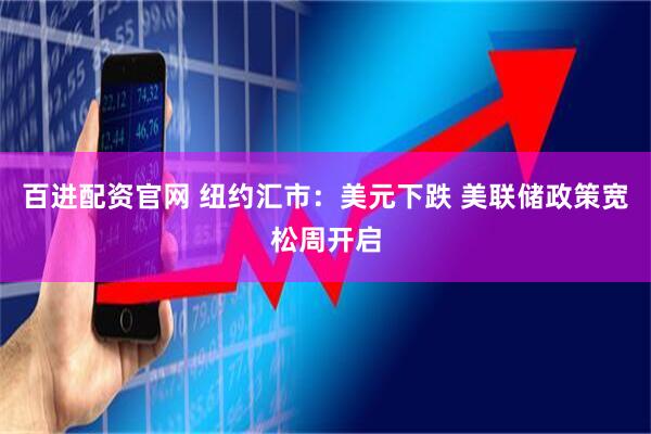 百进配资官网 纽约汇市：美元下跌 美联储政策宽松周开启