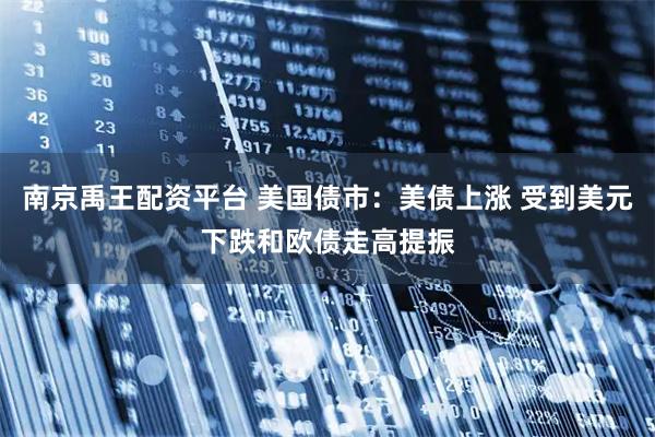 南京禹王配资平台 美国债市：美债上涨 受到美元下跌和欧债走高提振