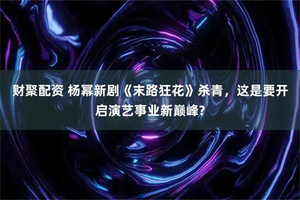 财聚配资 杨幂新剧《末路狂花》杀青，这是要开启演艺事业新巅峰?