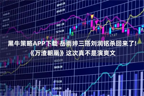 黑牛策略APP下载 岳雨婷三搭刘润铭杀回来了!《万渣朝凰》这次真不是演爽文