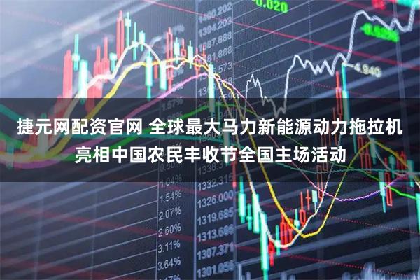 捷元网配资官网 全球最大马力新能源动力拖拉机亮相中国农民丰收节全国主场活动