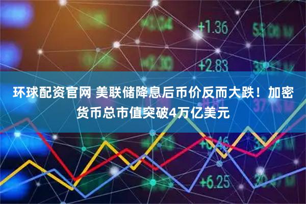 环球配资官网 美联储降息后币价反而大跌！加密货币总市值突破4万亿美元