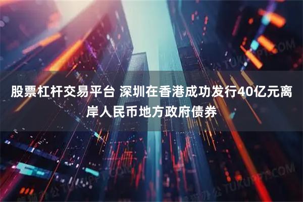 股票杠杆交易平台 深圳在香港成功发行40亿元离岸人民币地方政府债券