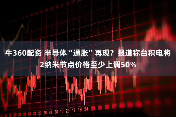 牛360配资 半导体“通胀”再现？报道称台积电将2纳米节点价格至少上调50%