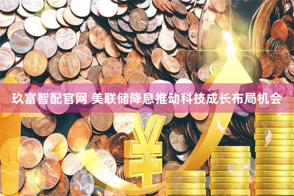 玖富智配官网 美联储降息推动科技成长布局机会