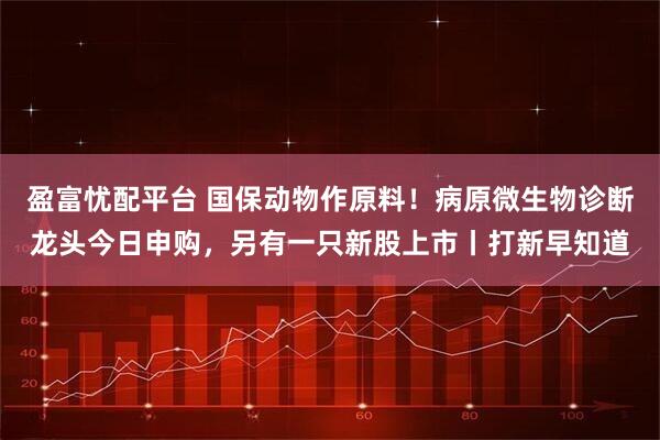 盈富忧配平台 国保动物作原料！病原微生物诊断龙头今日申购，另有一只新股上市丨打新早知道