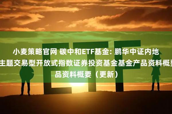 小麦策略官网 碳中和ETF基金: 鹏华中证内地低碳经济主题交易型开放式指数证券投资基金基金产品资料概要（更新）