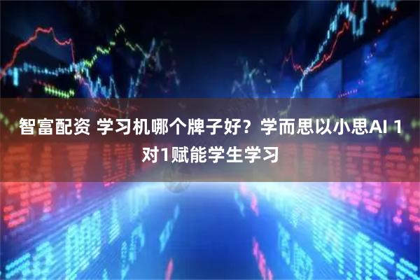 智富配资 学习机哪个牌子好？学而思以小思AI 1对1赋能学生学习
