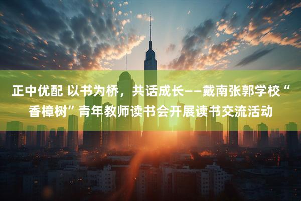 正中优配 以书为桥，共话成长——戴南张郭学校“香樟树”青年教师读书会开展读书交流活动