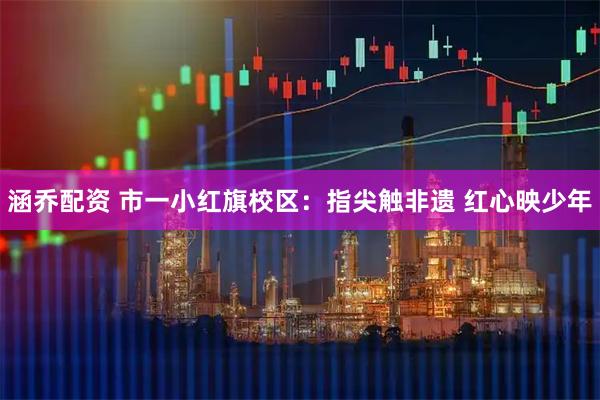 涵乔配资 市一小红旗校区：指尖触非遗 红心映少年