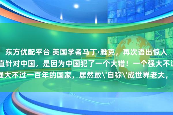 东方优配平台 英国学者马丁·雅克，再次语出惊人！他说：“美国之所以一直针对中国，是因为中国犯了一个大错！一个强大不过一百年的国家，居然敢'自称'成世界老大，何等狂妄和无知！”