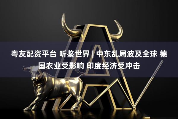 粤友配资平台 听鉴世界 | 中东乱局波及全球 德国农业受影响 印度经济受冲击
