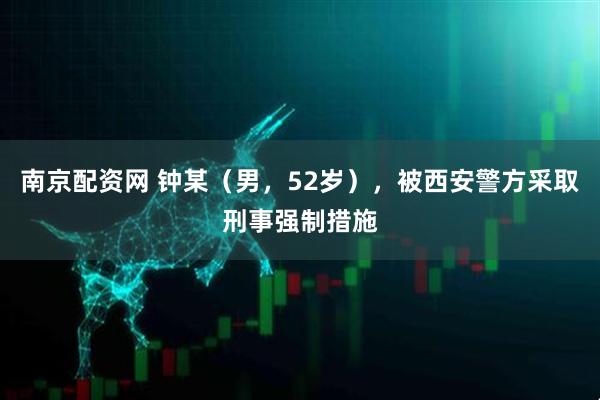南京配资网 钟某（男，52岁），被西安警方采取刑事强制措施