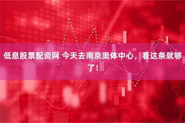 低息股票配资网 今天去南京奥体中心，看这条就够了！