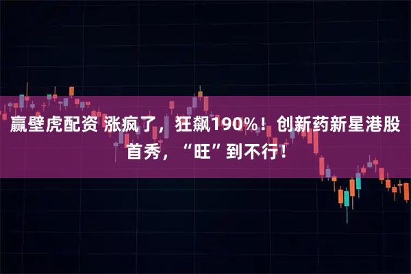 赢壁虎配资 涨疯了，狂飙190%！创新药新星港股首秀，“旺”到不行！