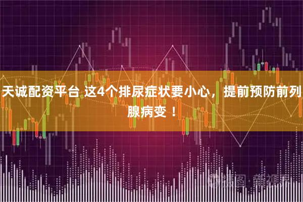 天诚配资平台 这4个排尿症状要小心，提前预防前列腺病变 ！
