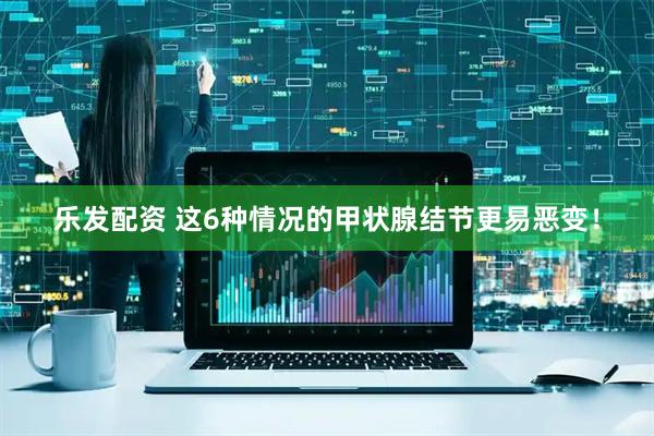 乐发配资 这6种情况的甲状腺结节更易恶变！
