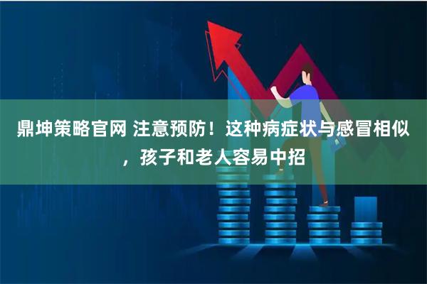 鼎坤策略官网 注意预防！这种病症状与感冒相似，孩子和老人容易中招