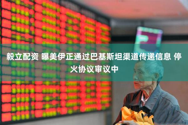 毅立配资 曝美伊正通过巴基斯坦渠道传递信息 停火协议审议中