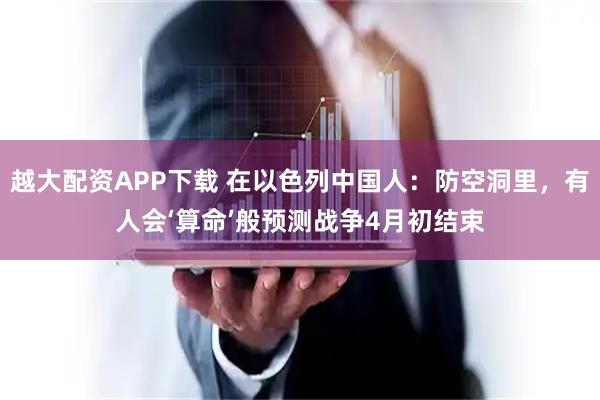 越大配资APP下载 在以色列中国人：防空洞里，有人会‘算命’般预测战争4月初结束