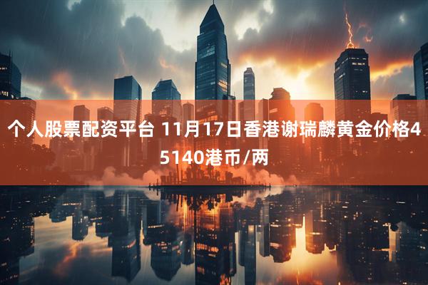 个人股票配资平台 11月17日香港谢瑞麟黄金价格45140港币/两