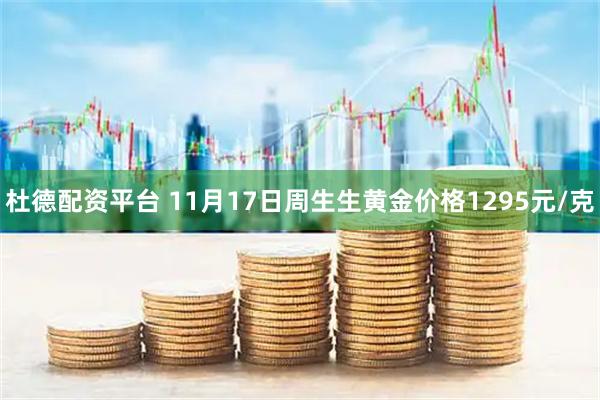 杜德配资平台 11月17日周生生黄金价格1295元/克