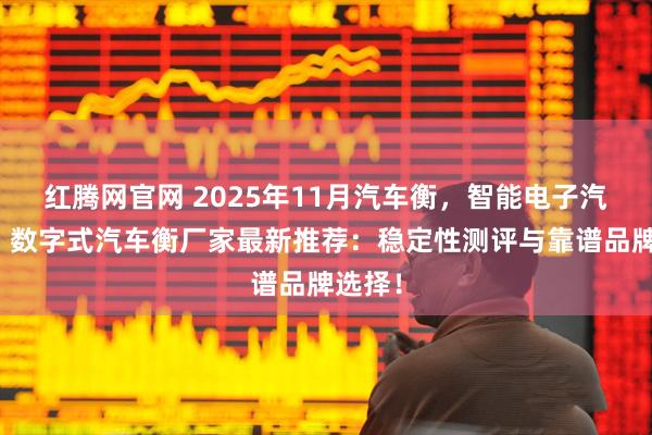 红腾网官网 2025年11月汽车衡，智能电子汽车衡，数字式汽车衡厂家最新推荐：稳定性测评与靠谱品牌选择！