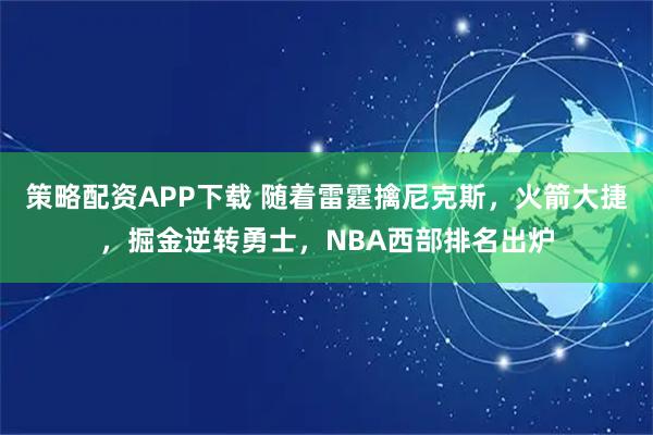 策略配资APP下载 随着雷霆擒尼克斯，火箭大捷，掘金逆转勇士，NBA西部排名出炉