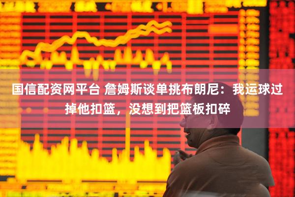 国信配资网平台 詹姆斯谈单挑布朗尼：我运球过掉他扣篮，没想到把篮板扣碎