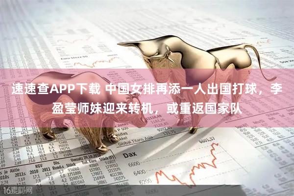 速速查APP下载 中国女排再添一人出国打球，李盈莹师妹迎来转机，或重返国家队