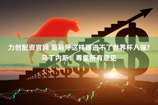 力创配资官网 葡萄牙这样踢进不了世界杯八强?马丁内斯：尊重所有意见