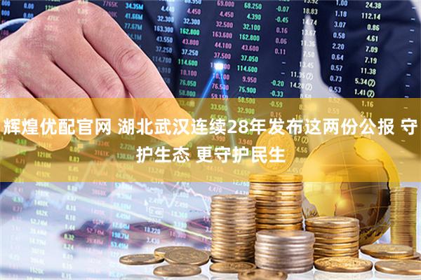 辉煌优配官网 湖北武汉连续28年发布这两份公报 守护生态 更守护民生