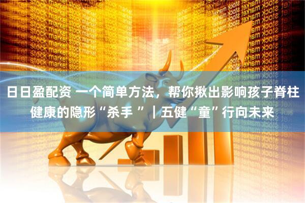 日日盈配资 一个简单方法，帮你揪出影响孩子脊柱健康的隐形“杀手 ”｜五健“童”行向未来
