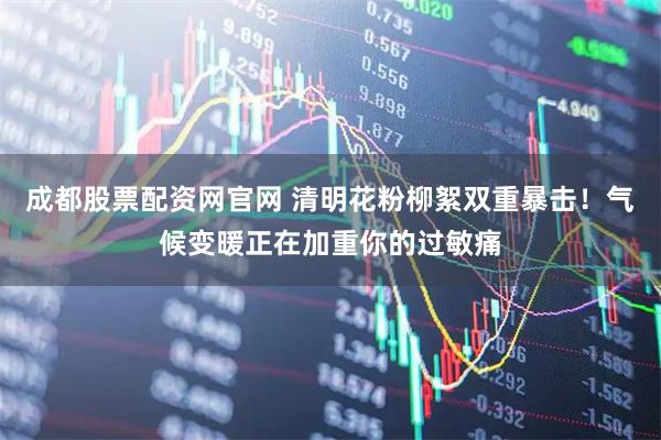 成都股票配资网官网 清明花粉柳絮双重暴击！气候变暖正在加重你的过敏痛