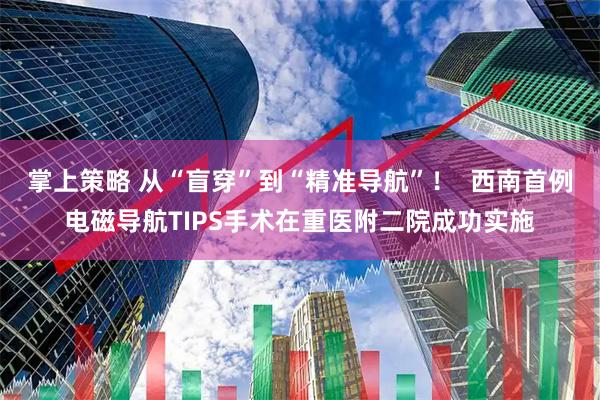 掌上策略 从“盲穿”到“精准导航”！  西南首例电磁导航TIPS手术在重医附二院成功实施