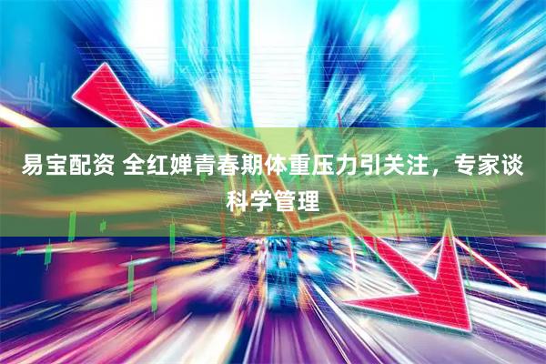易宝配资 全红婵青春期体重压力引关注，专家谈科学管理