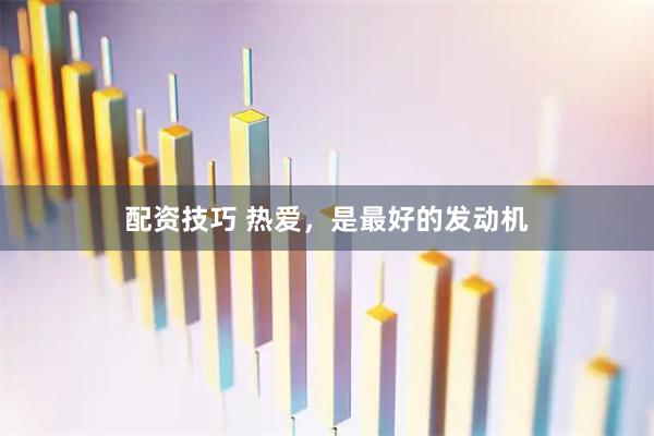 配资技巧 热爱，是最好的发动机