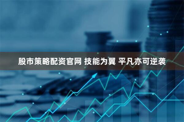 股市策略配资官网 技能为翼 平凡亦可逆袭